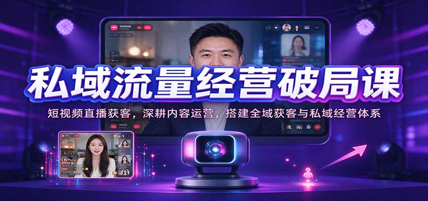 私域流量经营破局课：短视频直播获客，深耕内容运营，搭建全域获客与私域经营体系-九节课
