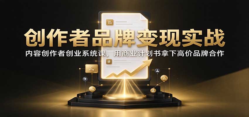 创作者品牌变现实战：内容创作者创业系统课，用商业计划书拿下高价品牌合作-九节课