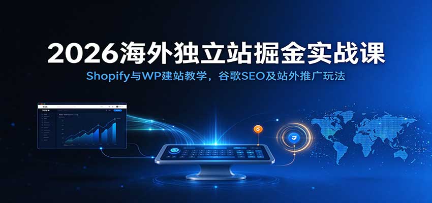 2026海外独立站掘金实战课：Shopify与WP建站教学，谷歌SEO及站外推广玩法-九节课