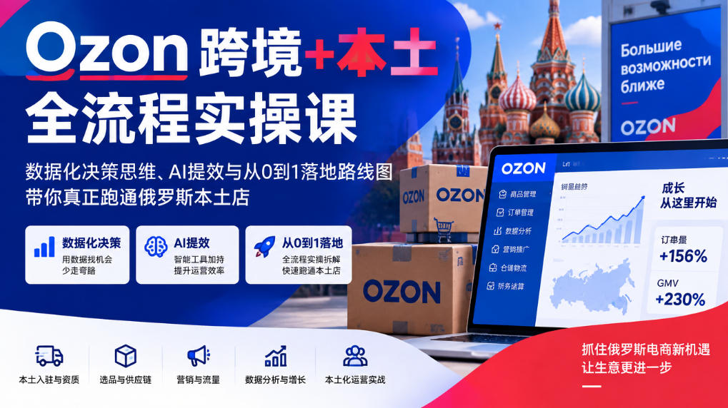Ozon跨境+本土全流程实操课，数据化决策思维、AI提效与从0到1落地路线图，带你真正跑通俄罗斯本土店-九节课