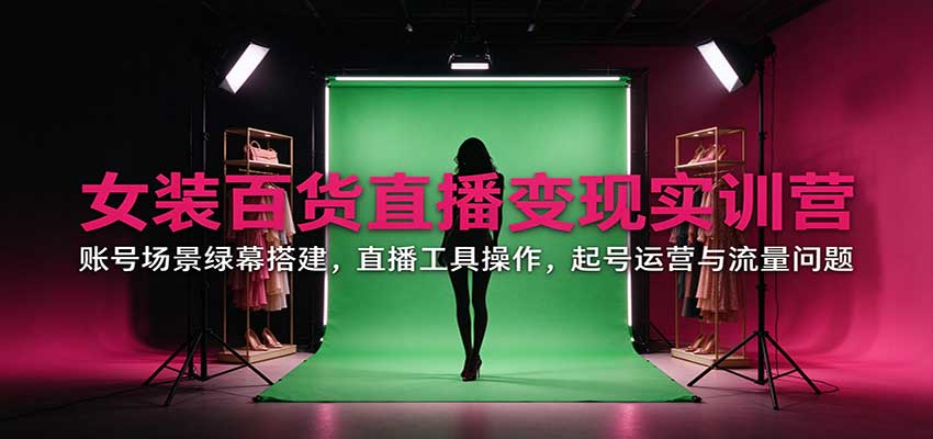 女装百货直播变现实训营：账号场景绿幕搭建，直播工具操作，起号运营与流量问题-九节课