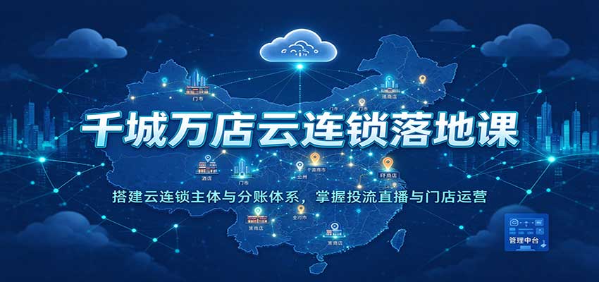 千城万店云连锁落地课：搭建云连锁主体与分账体系，掌握投流直播与门店运营-九节课
